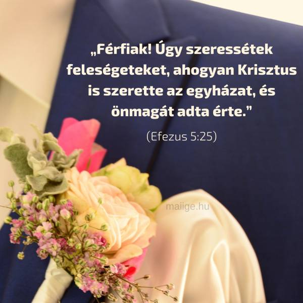 „Férfiak! Úgy szeressétek feleségeteket, ahogyan Krisztus is szerette az egyházat, és önmagát adta érte.”  (Efezus 5:25)