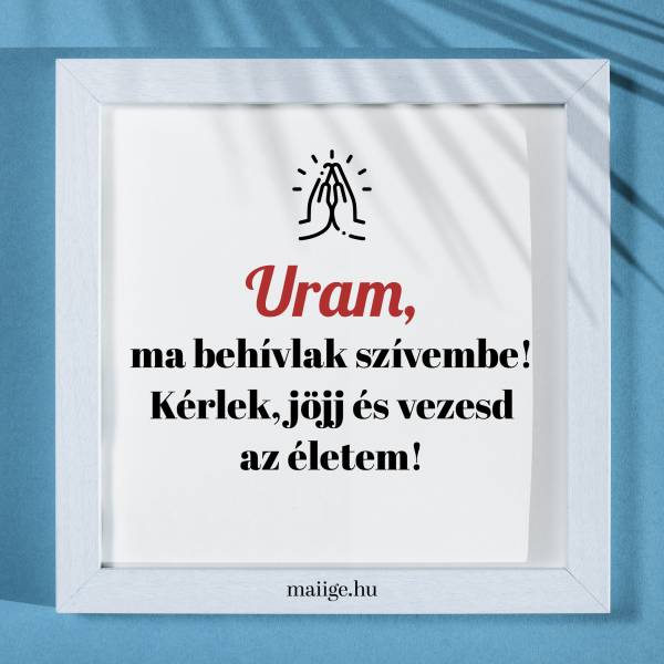 Uram, ma behívlak szívembe! Kérlek, jöjj és vezesd az életem!