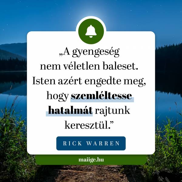 „A gyengeség nem véletlen baleset. Isten azért engedte meg, hogy szemléltesse hatalmát rajtunk keresztül.” (Rick Warren)