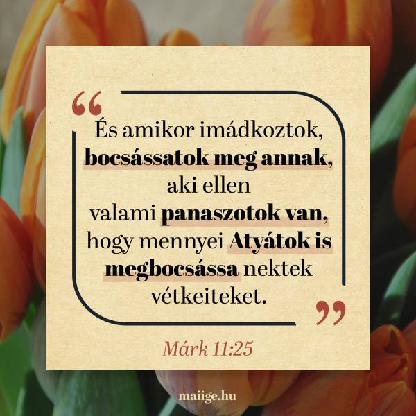 „És amikor imádkoztok, bocsássatok meg annak, aki ellen valami panaszotok van, hogy mennyei Atyátok is megbocsássa nektek vétkeiteket.” (Márk 11:25)