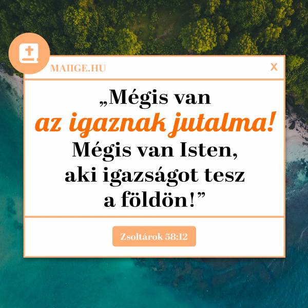 „Mégis van az igaznak jutalma! Mégis van Isten, aki igazságot tesz a földön!” (Zsoltárok 58:12)
