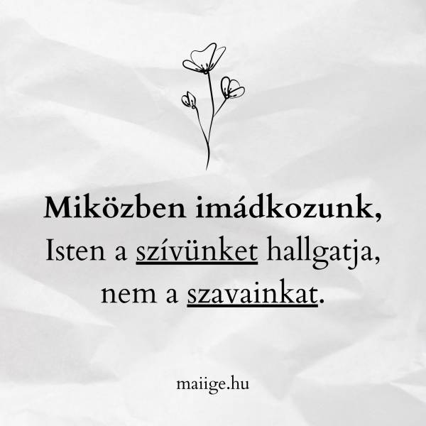Miközben imádkozunk, Isten a szívünket hallgatja, nem a szavainkat.