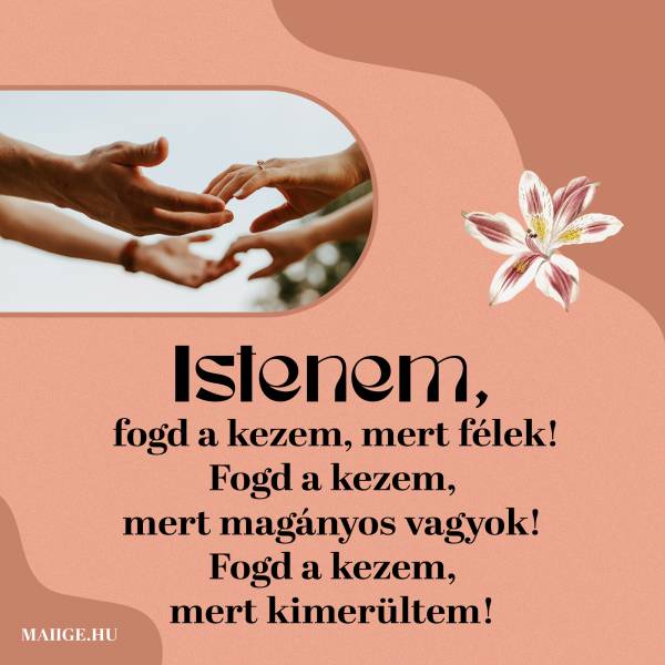 Istenem, fogd a kezem, mert félek! Fogd a kezem, mert magányos vagyok! Fogd a kezem, mert kimerültem !
