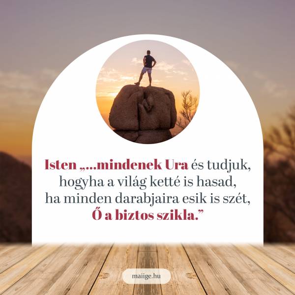 Isten „…mindenek Ura és tudjuk, hogyha a világ ketté is hasad, ha minden darabjaira esik is szét, Ő a biztos szikla.”