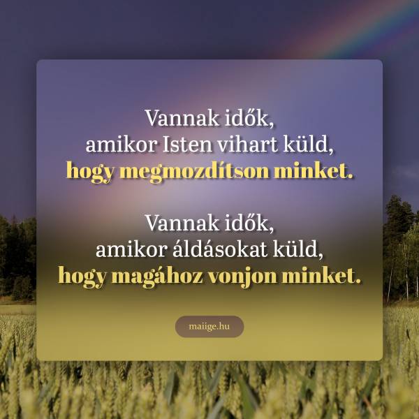 Vannak idők, amikor Isten vihart küld, hogy megmozdítson minket.  Vannak idők, amikor áldásokat küld, hogy magához vonjon minket.