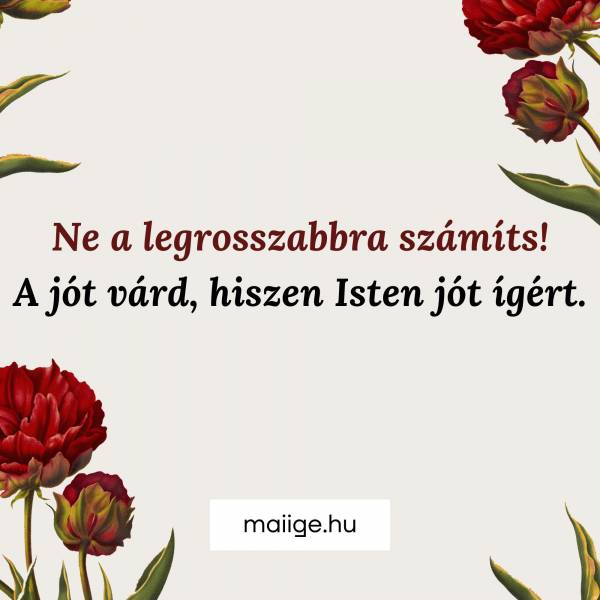Soha ne a legrosszabbra számíts! A jót várd, hiszen Isten jót ígért.