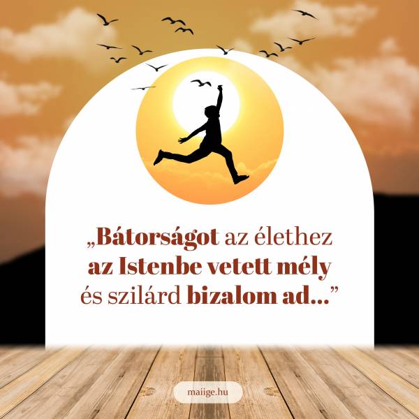 „Bátorságot az élethez az Istenbe vetett mély és szilárd bizalom ad…”