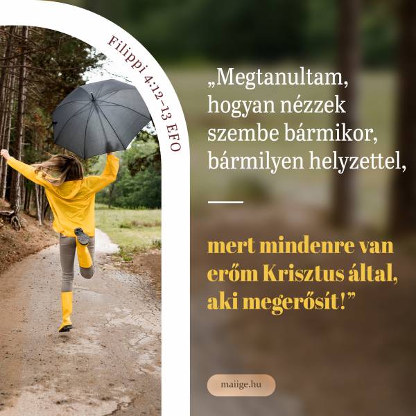 „Megtanultam, hogyan nézzek szembe bármikor, bármilyen helyzettel, mert mindenre van erőm Krisztus által, aki megerősít!” (Filippi 4:12–13 EFO)