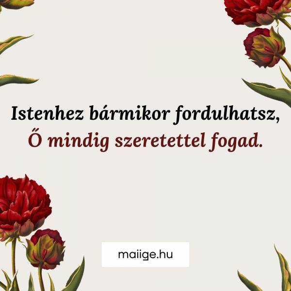 Istenhez bármikor fordulhatsz, Ő mindig szeretettel fogad.