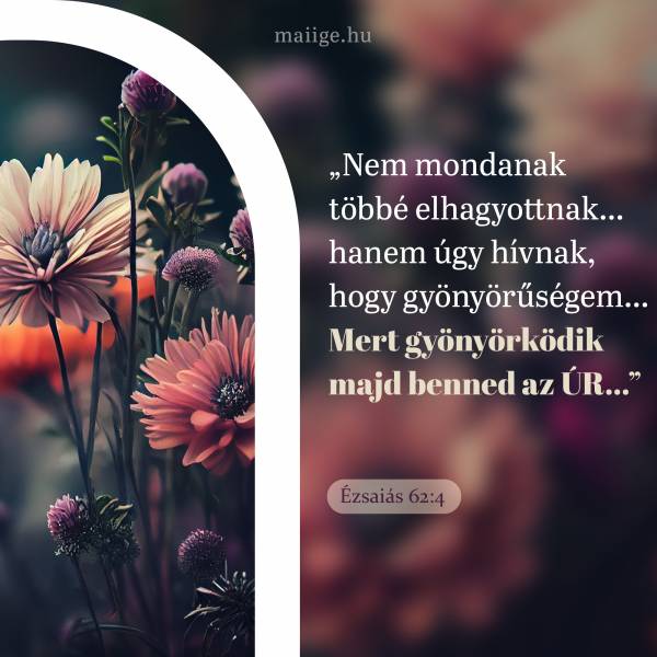 „Nem mondanak többé elhagyottnak… hanem úgy hívnak, hogy gyönyörűségem… Mert gyönyörködik majd benned az ÚR…” (Ézsaiás 62:4)