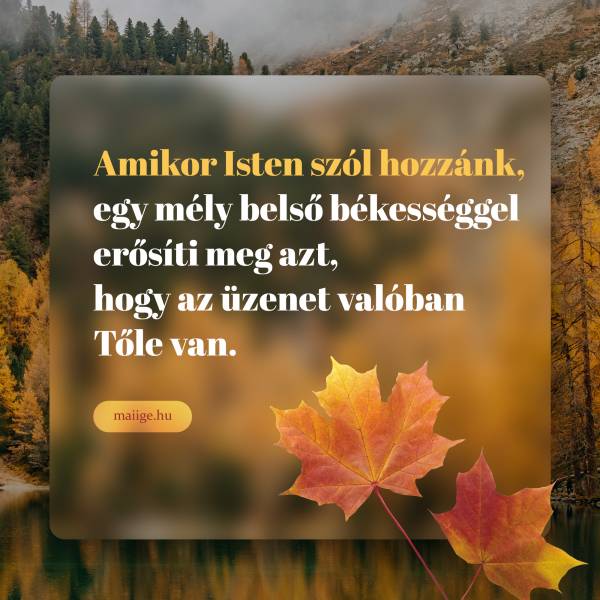 Amikor Isten szól hozzánk, egy mély belső békességgel erősíti meg azt, hogy az üzenet valóban Tőle van.