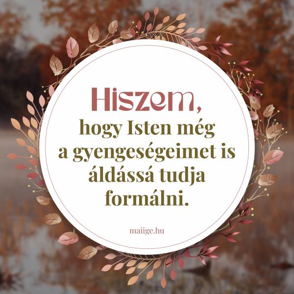 Hiszem, hogy Isten még a gyengeségeimet is áldássá tudja formálni. 