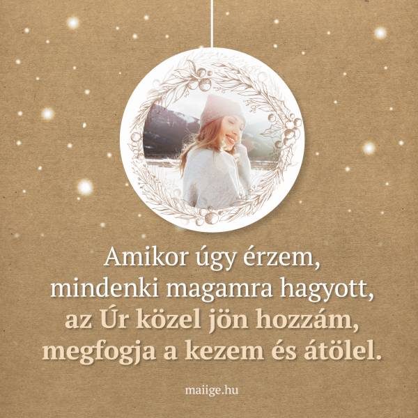 Amikor úgy érzem, mindenki magamra hagyott, az Úr közel jön hozzám, megfogja a kezem és átölel.