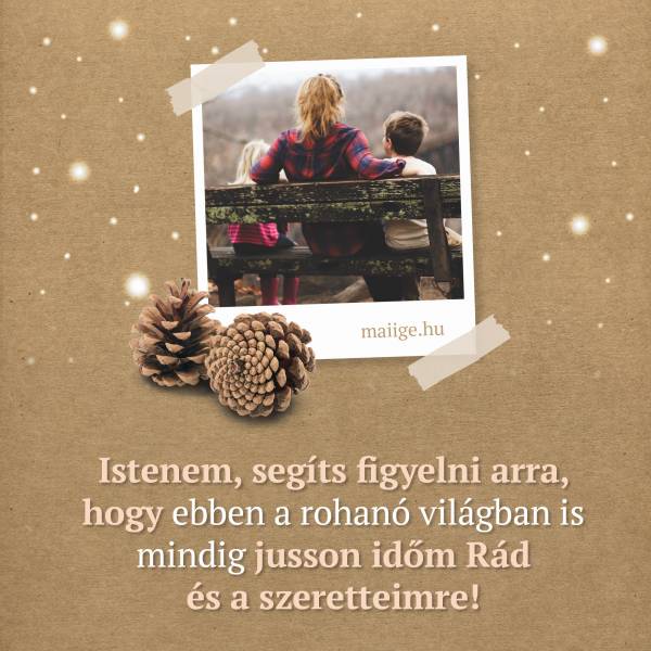 Istenem, segíts figyelni arra, hogy ebben a rohanó világban is mindig jusson időm Rád és a szeretteimre!