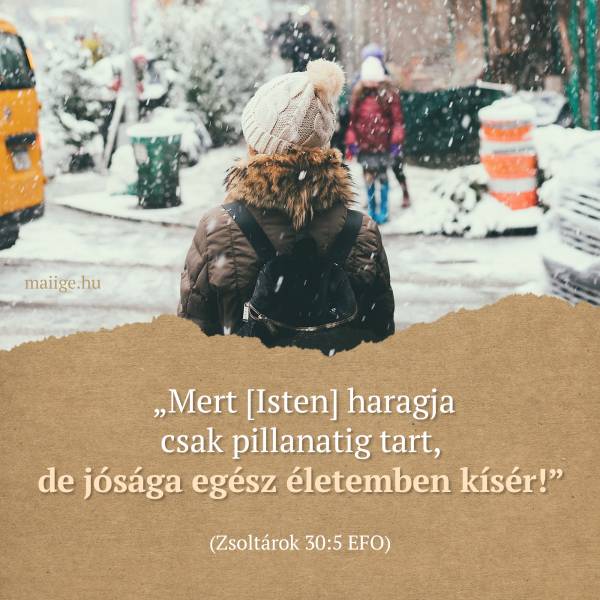 „Mert [Isten] haragja csak pillanatig tart, de jósága egész életemben kísér!” (Zsoltárok 30:5 EFO)