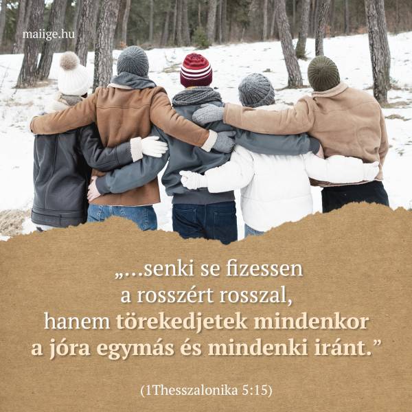  „…senki se fizessen a rosszért rosszal, hanem törekedjetek mindenkor a jóra egymás és mindenki iránt.” (1Thesszalonika 5:15)