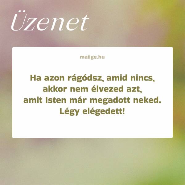 Ha azon rágódsz, amid nincs, akkor nem élvezed azt, amit Isten már megadott neked. Légy elégedett!