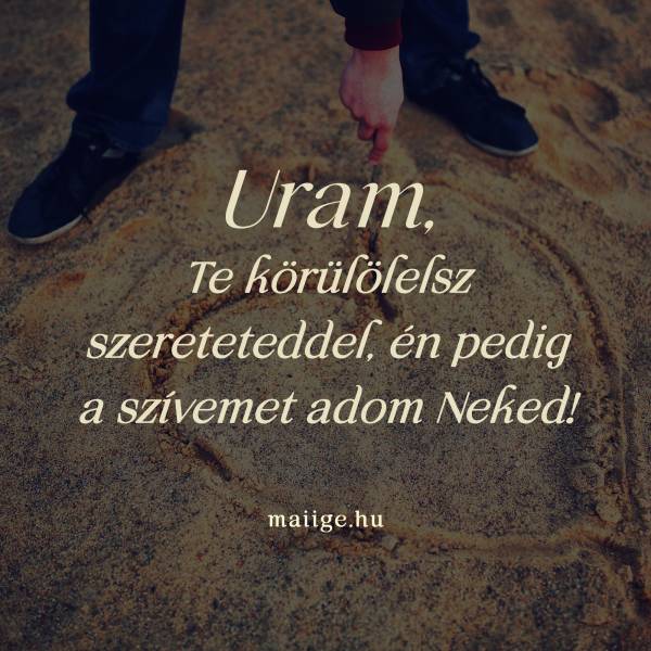 Uram, Te körülölelsz szereteteddel, én pedig a szívemet adom Neked!