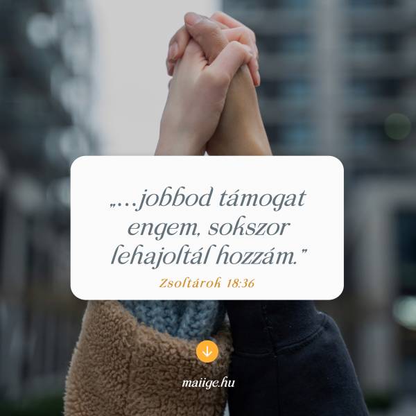 „...jobbod támogat engem, sokszor lehajoltál hozzám.” Zsoltárok 18:36