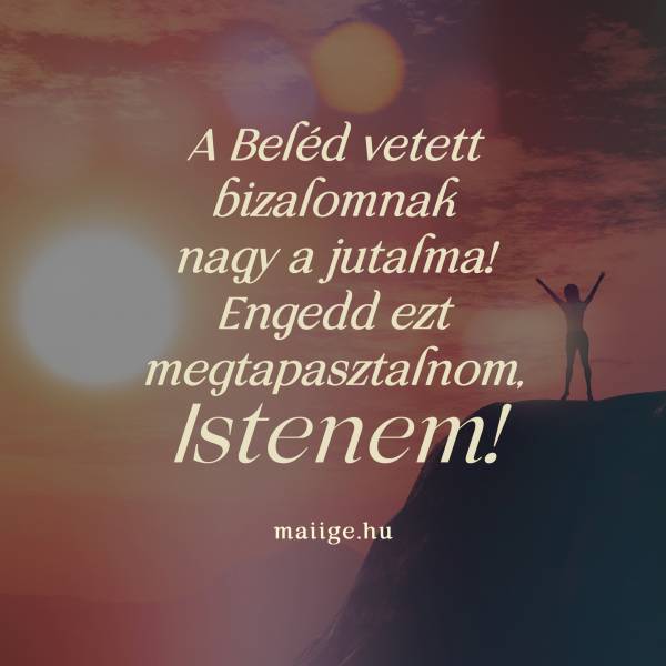 A Beléd vetett bizalomnak nagy a jutalma! Engedd ezt megtapasztalnom, Istenem!