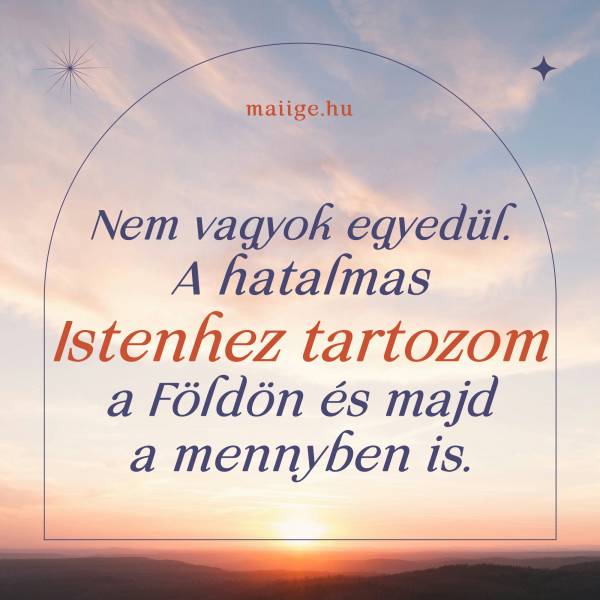 Nem vagyok egyedül. A hatalmas Istenhez tartozom a Földön és majd a mennyben is.
