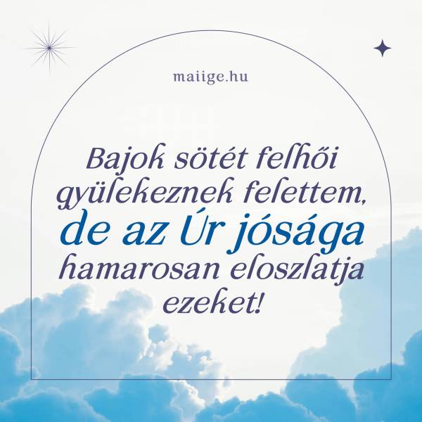 Bajok sötét felhői gyülekeznek felettem, de az Úr jósága hamarosan eloszlatja ezeket!