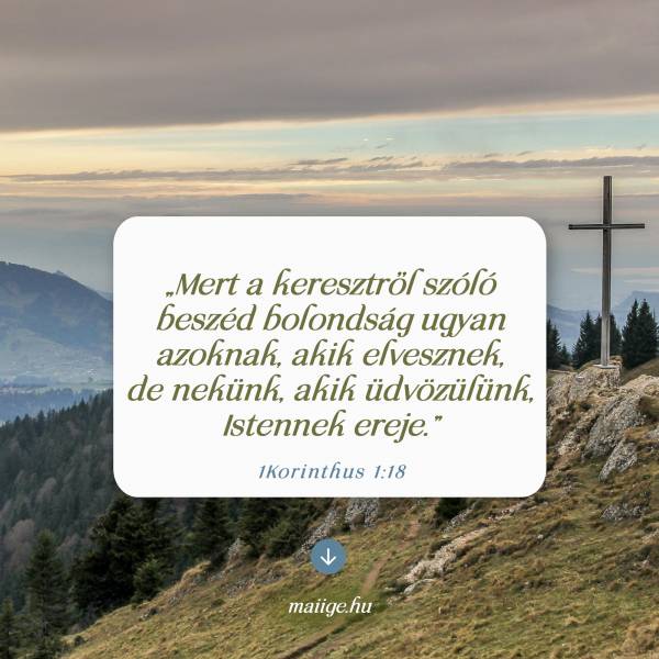 „Mert a keresztről szóló beszéd bolondság ugyan azoknak, akik elvesznek, de nekünk, akik üdvözülünk, Istennek ereje.” (1Korinthus 1:18)