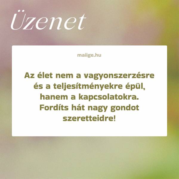 Az élet nem a vagyonszerzésre és a teljesítményekre épül, hanem a kapcsolatokra. Fordíts hát nagy gondot szeretteidre!