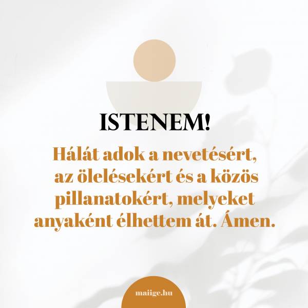 Hálát adok a nevetésért, az ölelésekért és a közös pillanatokért, melyeket anyaként élhettem át, Istenem. Ámen.