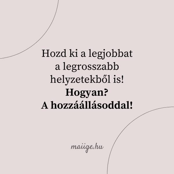 Hozd ki a legjobbat a legrosszabb helyzetekből is! Hogyan? A hozzáállásoddal!