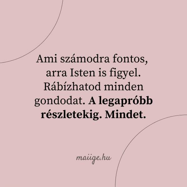 Ami számodra fontos, arra Isten is figyel. Rábízhatod minden gondodat. A legapróbb részletekig. Mindet.