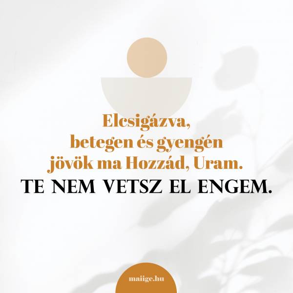 Elcsigázva, betegen és gyengén jövök ma Hozzád, Uram. Te nem vetsz el engem.