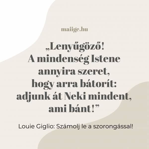  „Lenyűgöző! A mindenség Istene annyira szeret, hogy arra bátorít: adjunk át Neki mindent, ami bánt!”