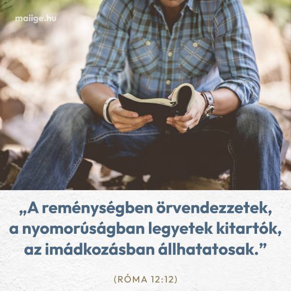 „A reménységben örvendezzetek, a nyomorúságban legyetek kitartók, az imádkozásban állhatatosak.” (Róma 12:12)