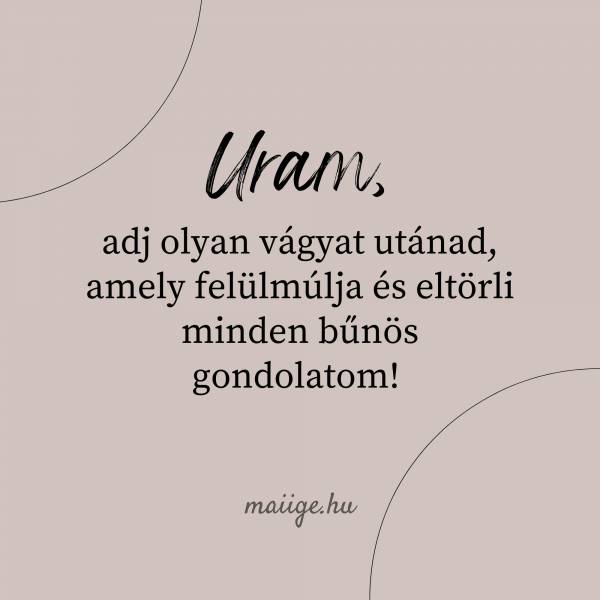 Uram, adj olyan vágyat utánad, amely felülmúlja és eltörli minden bűnös gondolatom! 