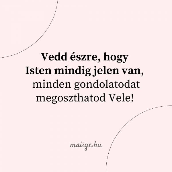 Vedd észre, hogy Isten mindig jelen van, minden gondolatodat megoszthatod Vele! 