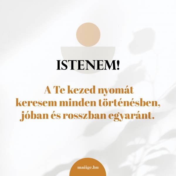  Istenem! A Te kezed nyomát keresem minden történésben, jóban és rosszban egyaránt.