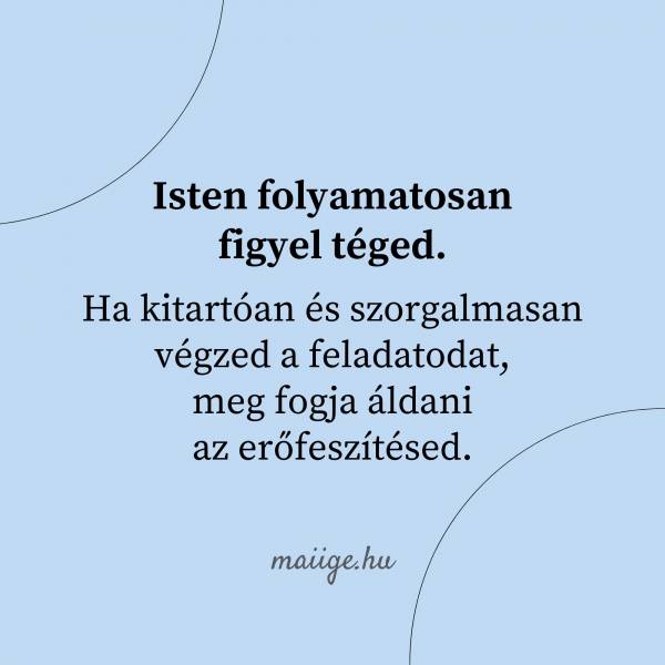 Isten folyamatosan figyel téged. Ha kitartóan és szorgalmasan végzed a feladatodat, meg fogja áldani  az erőfeszítésed.
