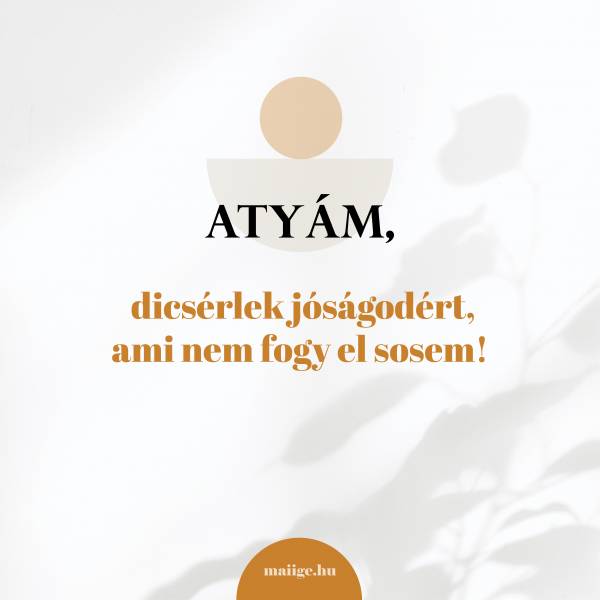 Atyám, dicsérlek jóságodért, ami nem fogy el sosem!