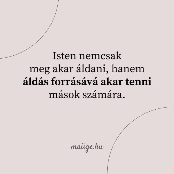 Isten nemcsak meg akar áldani, hanem áldás forrásává akar tenni mások számára. 