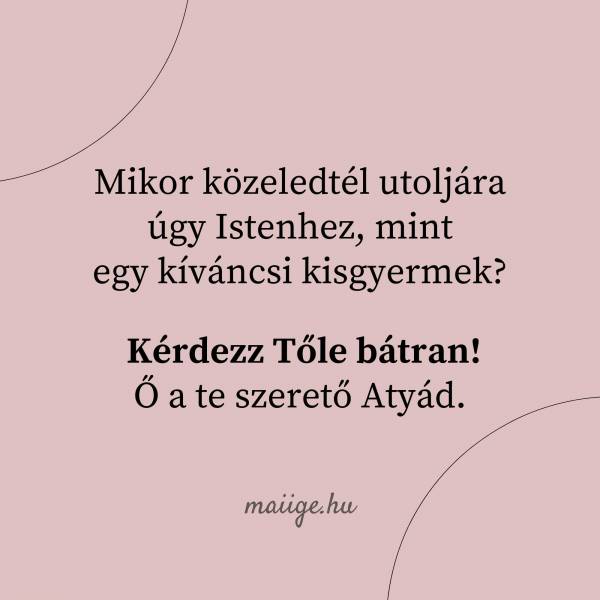 Mikor közeledtél utoljára úgy Istenhez, mint egy kíváncsi kisgyermek? Kérdezz Tőle bátran! Ő a te szerető Atyád.