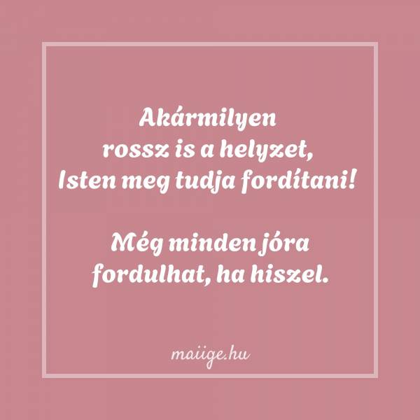 Akármilyen rossz is a helyzet, Isten meg tudja fordítani! Még minden jóra fordulhat, ha hiszel.