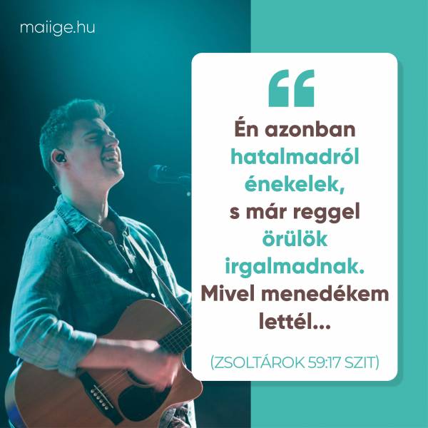 „Én azonban hatalmadról énekelek, s már reggel örülök irgalmadnak. Mivel menedékem lettél…” (Zsoltárok 59:17 SZIT)