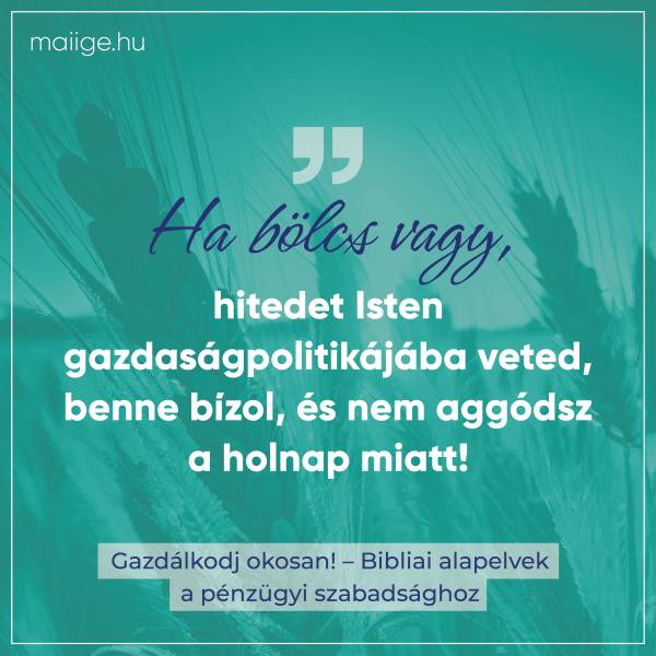 „Ha bölcs vagy, hitedet Isten gazdaságpolitikájába veted, benne bízol, és nem aggódsz a holnap miatt!”