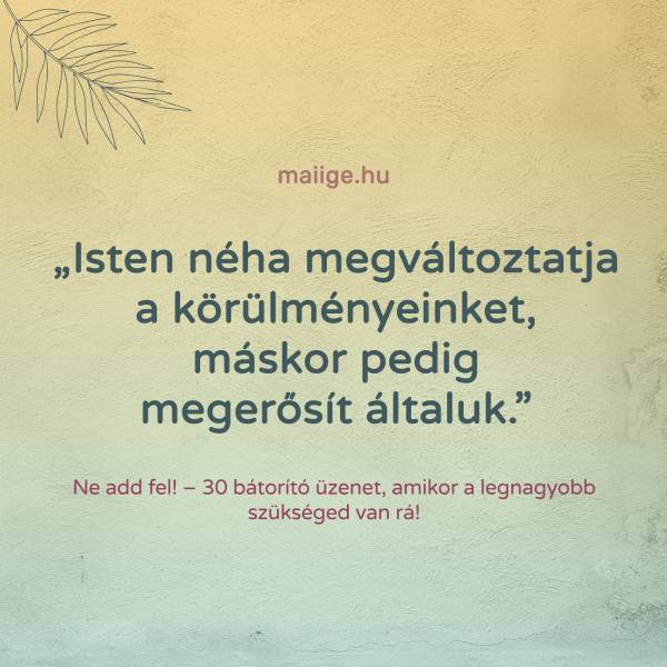 „Isten néha megváltoztatja a körülményeinket, máskor pedig megerősít általuk.”