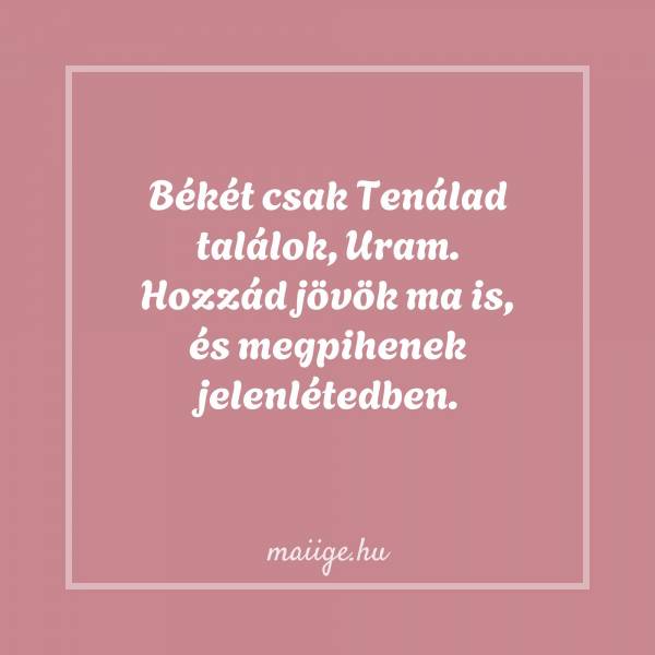 Békét csak Tenálad találok, Uram. Hozzád jövök ma is, és megpihenek jelenlétedben.