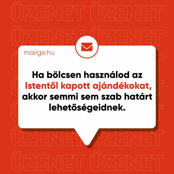 Ha bölcsen használod az Istentől kapott ajándékokat, akkor semmi sem szab határt lehetőségeidnek.