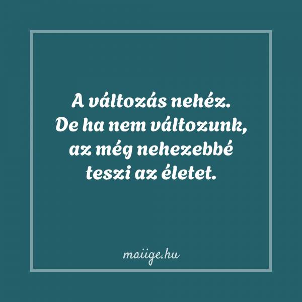 A változás nehéz. De ha nem változunk, az még nehezebbé teszi az életet.