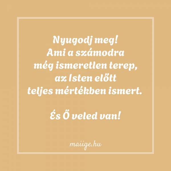 Nyugodj meg! Ami a számodra még ismeretlen terep, az Isten előtt teljes mértékben ismert. És Ő veled van!