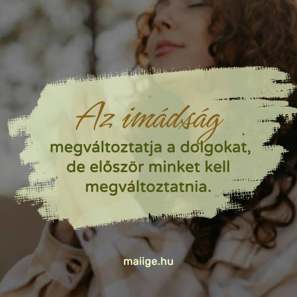 Az imádság megváltoztatja a dolgokat, de először minket kell megváltoztatnia.